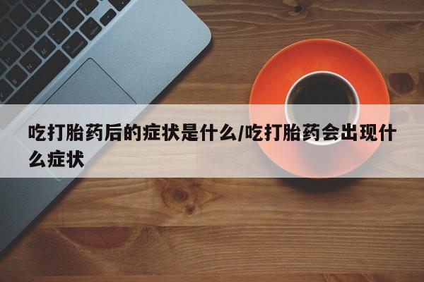 米非司酮片米索前列醇片网店在线购买吃打胎药后的症状是什么/吃打胎药会出现什么症状