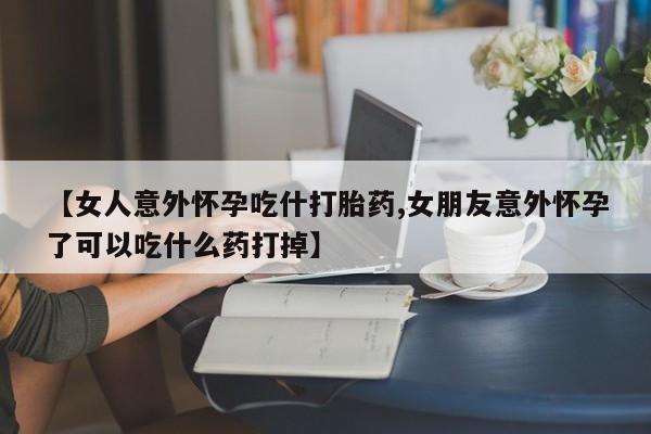 米非司酮片米索前列醇片网店在线购买【女人意外怀孕吃什打胎药,女朋友意外怀孕了可以吃什么药打掉】