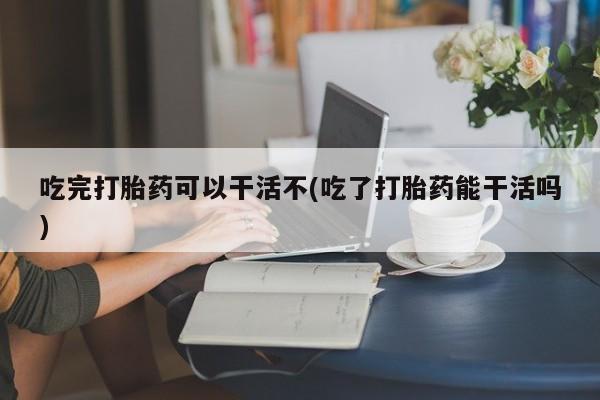米非司酮片米索前列醇片网店在线购买吃完打胎药可以干活不(吃了打胎药能干活吗)