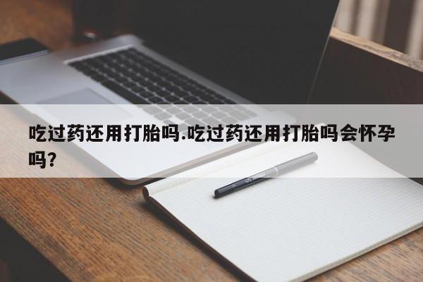 米非司酮片米索前列醇片网店在线购买吃过药还用打胎吗.吃过药还用打胎吗会怀孕吗？