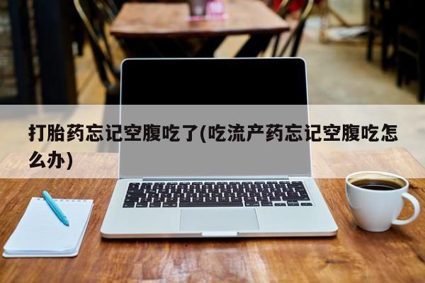 米非司酮片米索前列醇片网店在线购买打胎药忘记空腹吃了(吃流产药忘记空腹吃怎么办)