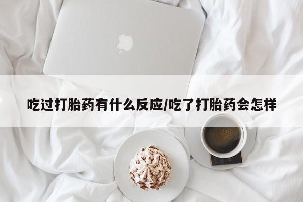 米非司酮片米索前列醇片网店在线购买吃过打胎药有什么反应/吃了打胎药会怎样