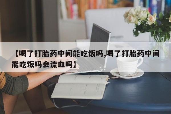 米非司酮片米索前列醇片网店在线购买【喝了打胎药中间能吃饭吗,喝了打胎药中间能吃饭吗会流血吗】