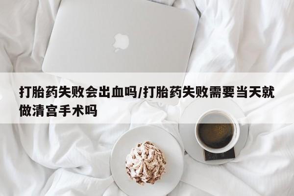 米非司酮片米索前列醇片网店在线购买打胎药失败会出血吗/打胎药失败需要当天就做清宫手术吗