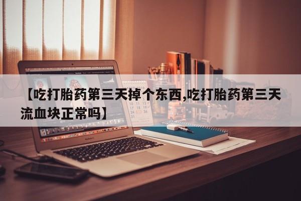 米非司酮片米索前列醇片网店在线购买【吃打胎药第三天掉个东西,吃打胎药第三天流血块正常吗】