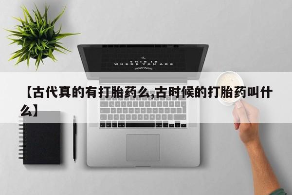 米非司酮片米索前列醇片网店在线购买【古代真的有打胎药么,古时候的打胎药叫什么】