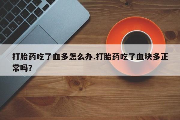 米非司酮片米索前列醇片网店在线购买打胎药吃了血多怎么办.打胎药吃了血块多正常吗？