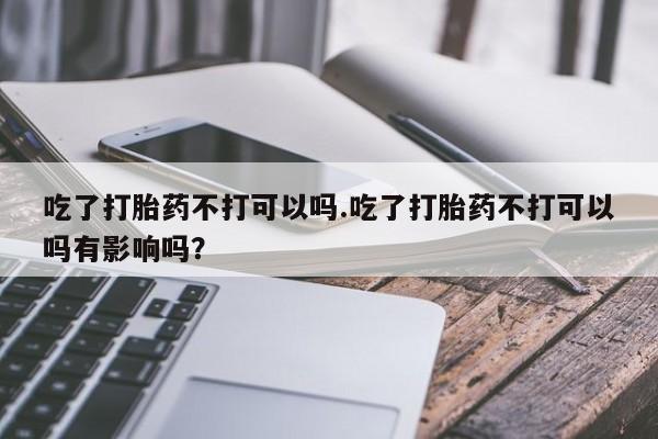 米非司酮片米索前列醇片网店在线购买吃了打胎药不打可以吗.吃了打胎药不打可以吗有影响吗？