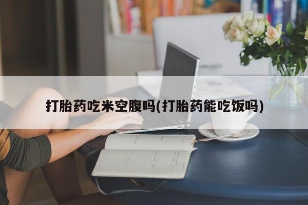 米非司酮片米索前列醇片网店在线购买打胎药吃米空腹吗(打胎药能吃饭吗)