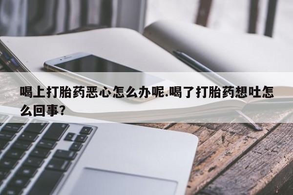 米非司酮片米索前列醇片网店在线购买喝上打胎药恶心怎么办呢.喝了打胎药想吐怎么回事？