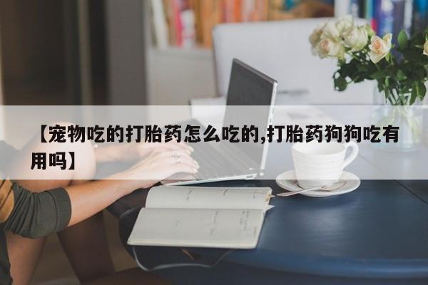 米非司酮片米索前列醇片网店在线购买【宠物吃的打胎药怎么吃的,打胎药狗狗吃有用吗】