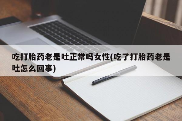 米非司酮片米索前列醇片网店在线购买吃打胎药老是吐正常吗女性(吃了打胎药老是吐怎么回事)