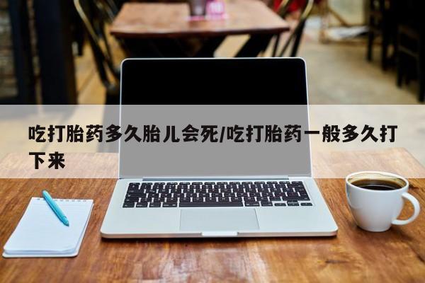 米非司酮片米索前列醇片网店在线购买吃打胎药多久胎儿会死/吃打胎药一般多久打下来