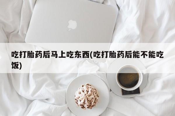 米非司酮片米索前列醇片网店在线购买吃打胎药后马上吃东西(吃打胎药后能不能吃饭)