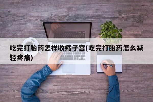 米非司酮片米索前列醇片网店在线购买吃完打胎药怎样收缩子宫(吃完打胎药怎么减轻疼痛)