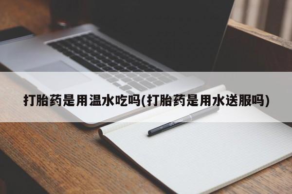 米非司酮片米索前列醇片网店在线购买打胎药是用温水吃吗(打胎药是用水送服吗)