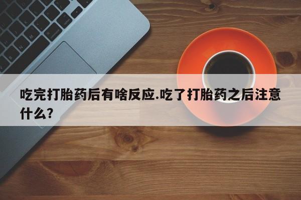 米非司酮片米索前列醇片网店在线购买吃完打胎药后有啥反应.吃了打胎药之后注意什么？