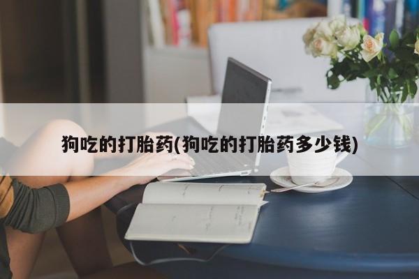 米非司酮片米索前列醇片网店在线购买狗吃的打胎药(狗吃的打胎药多少钱)