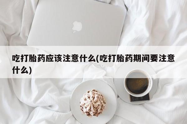 米非司酮片米索前列醇片网店在线购买吃打胎药应该注意什么(吃打胎药期间要注意什么)