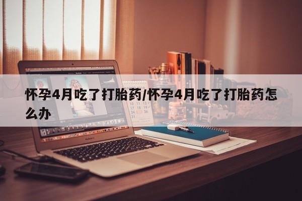 米非司酮片米索前列醇片网店在线购买怀孕4月吃了打胎药/怀孕4月吃了打胎药怎么办