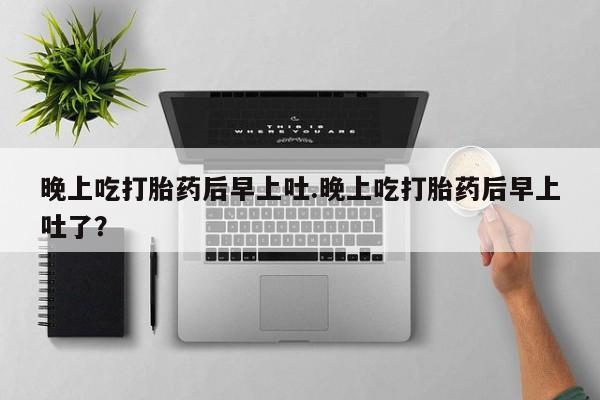 米非司酮片米索前列醇片网店在线购买晚上吃打胎药后早上吐.晚上吃打胎药后早上吐了？