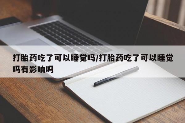 米非司酮片米索前列醇片网店在线购买打胎药吃了可以睡觉吗/打胎药吃了可以睡觉吗有影响吗