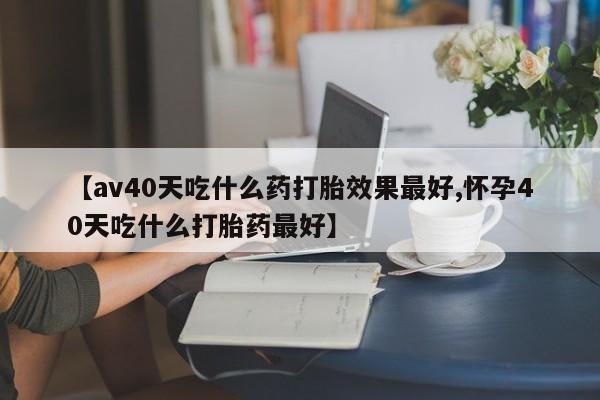 米非司酮片米索前列醇片网店在线购买【av40天吃什么药打胎效果最好,怀孕40天吃什么打胎药最好】