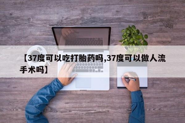 米非司酮片米索前列醇片网店在线购买【37度可以吃打胎药吗,37度可以做人流手术吗】