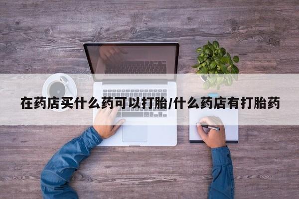 米非司酮片米索前列醇片网店在线购买在药店买什么药可以打胎/什么药店有打胎药