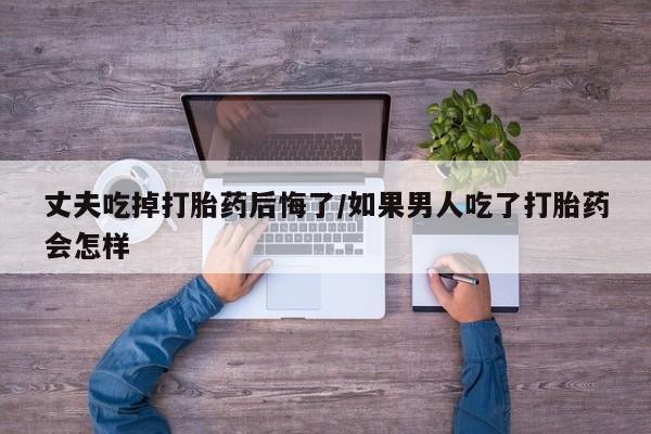米非司酮片米索前列醇片网店在线购买丈夫吃掉打胎药后悔了/如果男人吃了打胎药会怎样