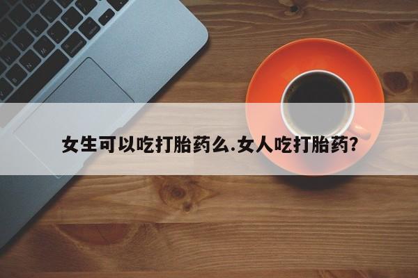 米非司酮片米索前列醇片网店在线购买女生可以吃打胎药么.女人吃打胎药？
