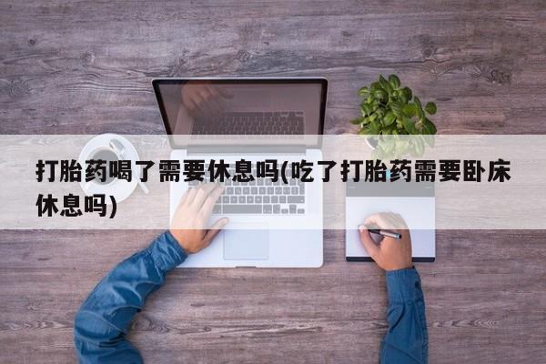 米非司酮片米索前列醇片网店在线购买打胎药喝了需要休息吗(吃了打胎药需要卧床休息吗)