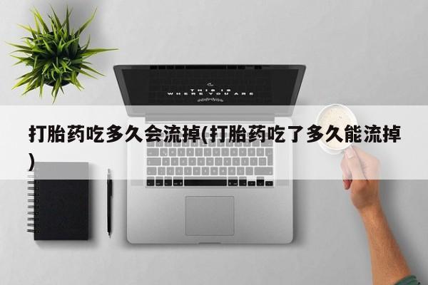 米非司酮片米索前列醇片网店在线购买打胎药吃多久会流掉(打胎药吃了多久能流掉)