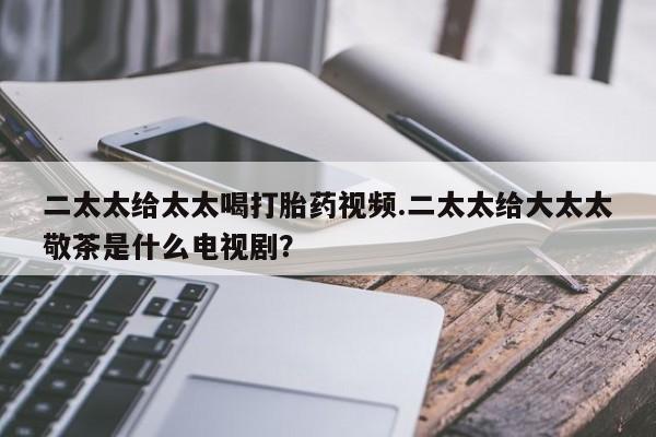 米非司酮片米索前列醇片网店在线购买二太太给太太喝打胎药视频.二太太给大太太敬茶是什么电视剧？