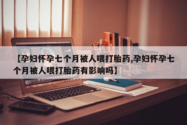 米非司酮片米索前列醇片网店在线购买【孕妇怀孕七个月被人喂打胎药,孕妇怀孕七个月被人喂打胎药有影响吗】