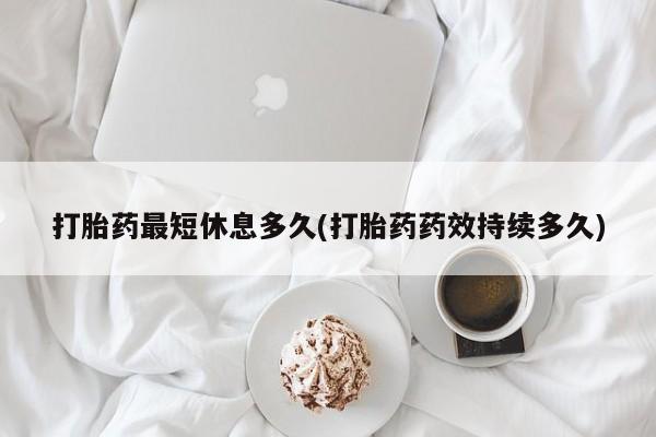 米非司酮片米索前列醇片网店在线购买打胎药最短休息多久(打胎药药效持续多久)