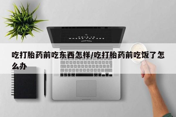 米非司酮片米索前列醇片网店在线购买吃打胎药前吃东西怎样/吃打胎药前吃饭了怎么办