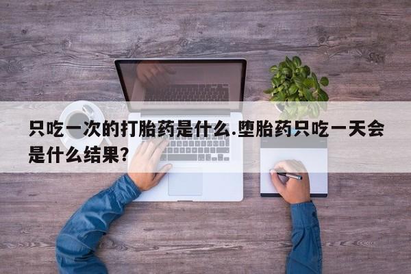 米非司酮片米索前列醇片网店在线购买只吃一次的打胎药是什么.堕胎药只吃一天会是什么结果？