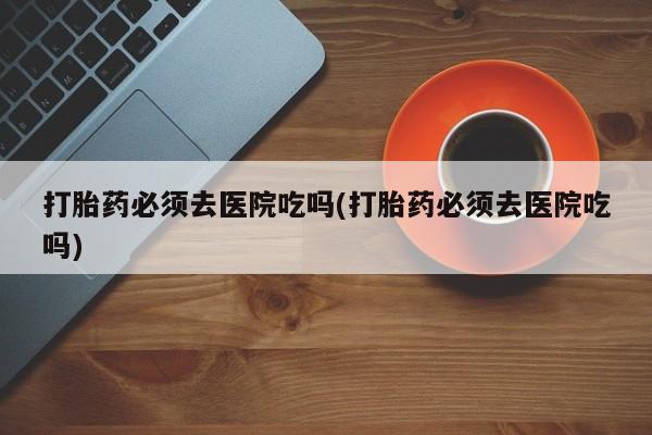 米非司酮片米索前列醇片网店在线购买打胎药必须去医院吃吗(打胎药必须去医院吃吗)