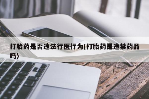 米非司酮片米索前列醇片网店在线购买打胎药是否违法行医行为(打胎药是违禁药品吗)