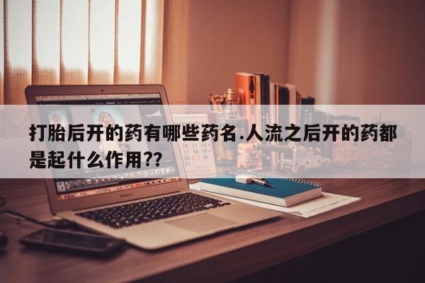 米非司酮片米索前列醇片网店在线购买打胎后开的药有哪些药名.人流之后开的药都是起什么作用?？