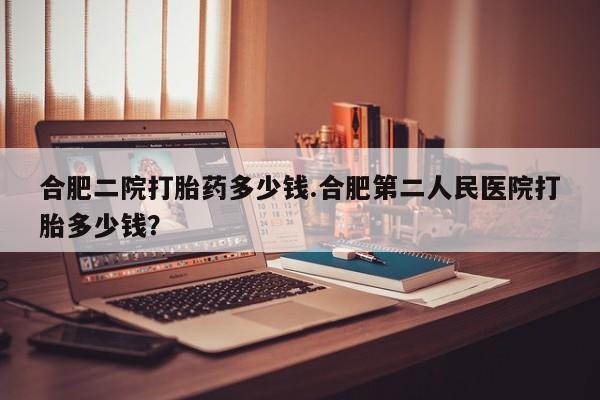米非司酮片米索前列醇片网店在线购买合肥二院打胎药多少钱.合肥第二人民医院打胎多少钱？