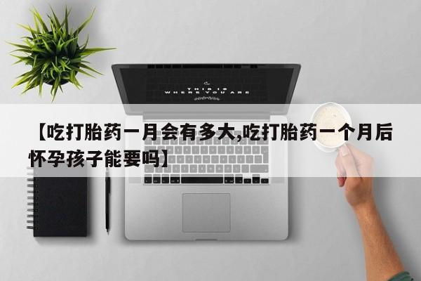 米非司酮片米索前列醇片网店在线购买【吃打胎药一月会有多大,吃打胎药一个月后怀孕孩子能要吗】