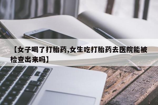 米非司酮片米索前列醇片网店在线购买【女子喝了打胎药,女生吃打胎药去医院能被检查出来吗】
