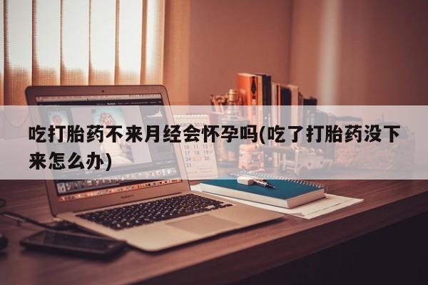 米非司酮片米索前列醇片网店在线购买吃打胎药不来月经会怀孕吗(吃了打胎药没下来怎么办)