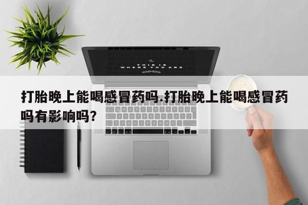 米非司酮片米索前列醇片网店在线购买打胎晚上能喝感冒药吗.打胎晚上能喝感冒药吗有影响吗？