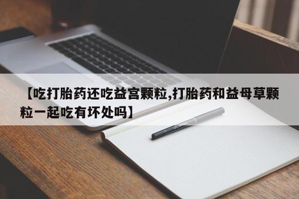 米非司酮片米索前列醇片网店在线购买【吃打胎药还吃益宫颗粒,打胎药和益母草颗粒一起吃有坏处吗】