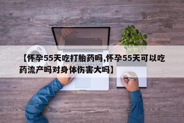 米非司酮片米索前列醇片网店在线购买【怀孕55天吃打胎药吗,怀孕55天可以吃药流产吗对身体伤害大吗】