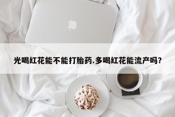 米非司酮片米索前列醇片网店在线购买光喝红花能不能打胎药.多喝红花能流产吗？