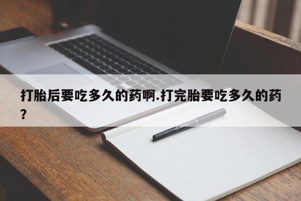 米非司酮片米索前列醇片网店在线购买打胎后要吃多久的药啊.打完胎要吃多久的药？